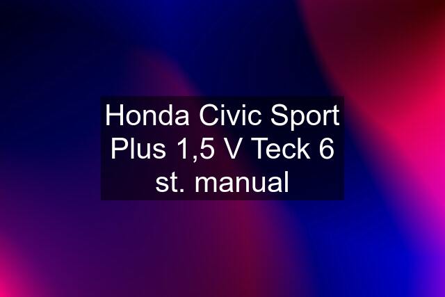 Honda Civic Sport Plus 1,5 V Teck 6 st. manual