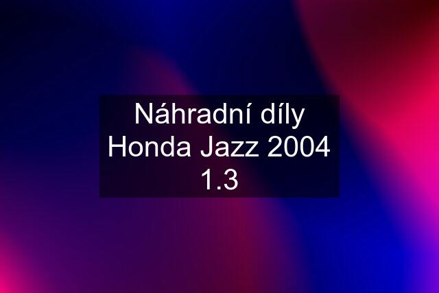 Náhradní díly Honda Jazz 2004 1.3