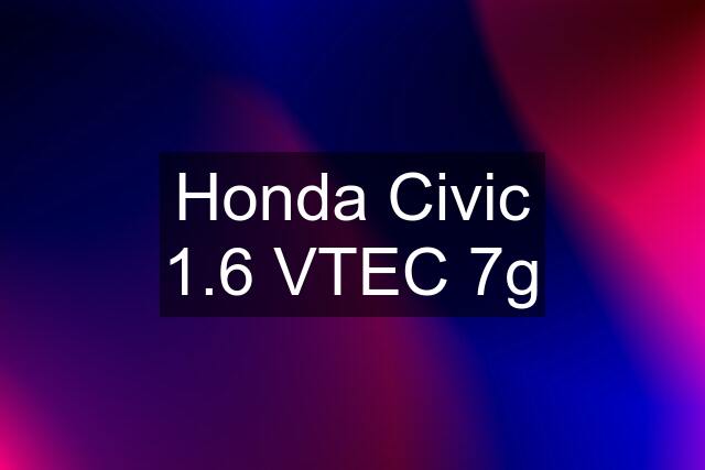 Honda Civic 1.6 VTEC 7g