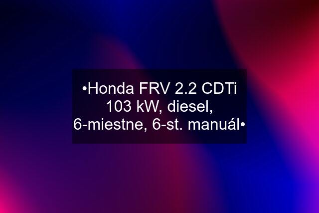 •Honda FRV 2.2 CDTi 103 kW, diesel, 6-miestne, 6-st. manuál•