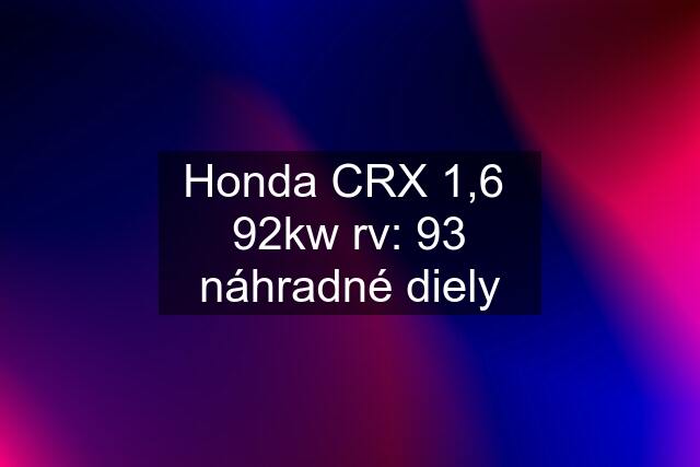 Honda CRX 1,6  92kw rv: 93 náhradné diely