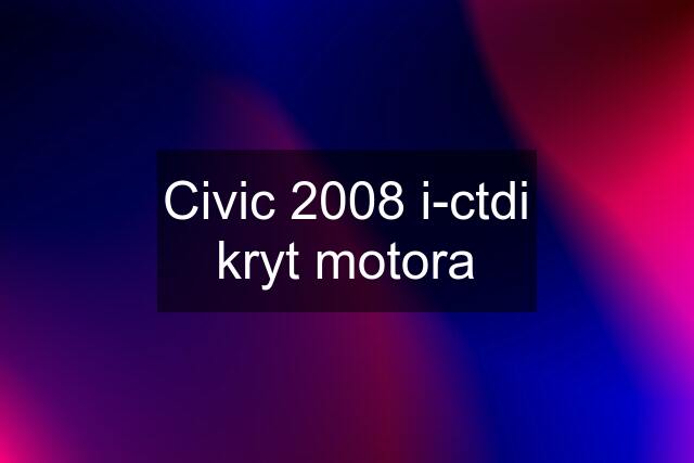 Civic 2008 i-ctdi kryt motora