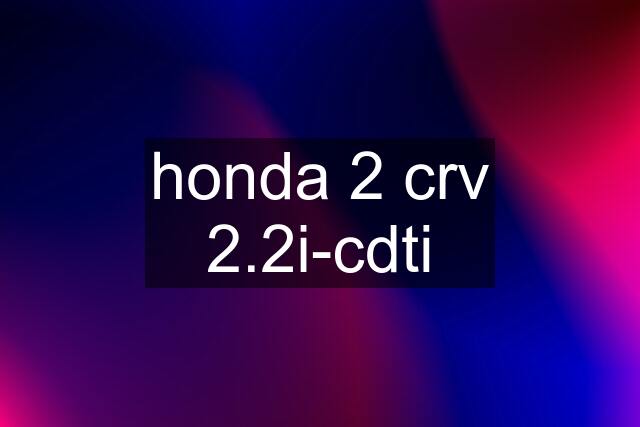 honda 2 crv 2.2i-cdti