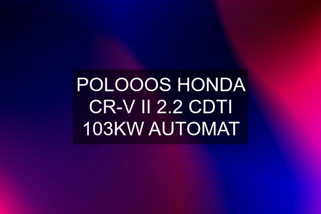 POLOOOS HONDA CR-V II 2.2 CDTI 103KW AUTOMAT