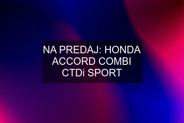 NA PREDAJ: HONDA ACCORD COMBI CTDi SPORT