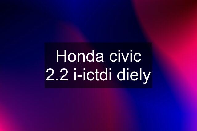 Honda civic 2.2 i-ictdi diely