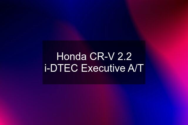 Honda CR-V 2.2 i-DTEC Executive A/T