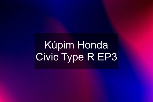 Kúpim Honda Civic Type R EP3