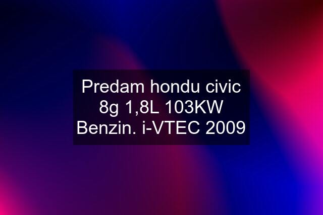 Predam hondu civic 8g 1,8L 103KW Benzin. i-VTEC 2009