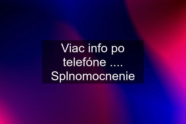 Viac info po telefóne .... Splnomocnenie