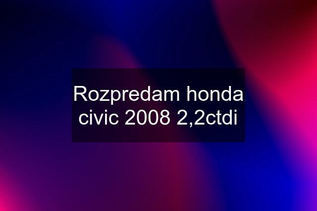 Rozpredam honda civic 2008 2,2ctdi