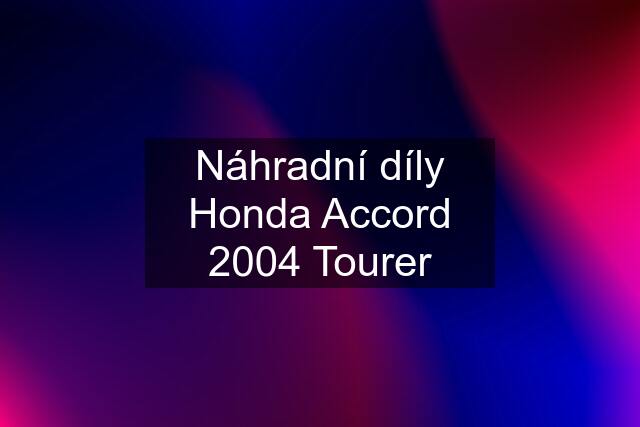 Náhradní díly Honda Accord 2004 Tourer