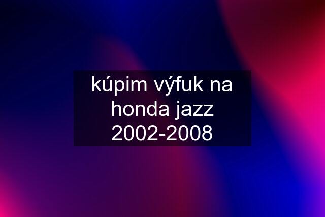 kúpim výfuk na honda jazz 2002-2008