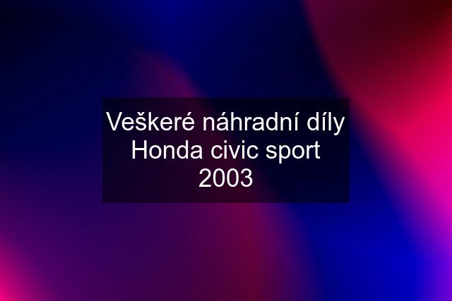 Veškeré náhradní díly Honda civic sport 2003