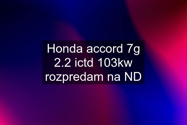 Honda accord 7g 2.2 ictd 103kw rozpredam na ND