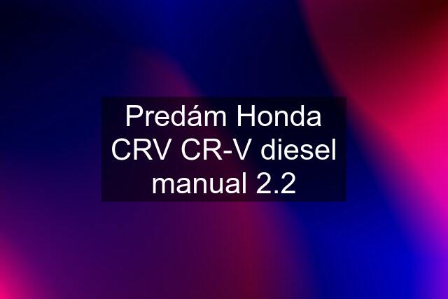 Predám Honda CRV CR-V diesel manual 2.2
