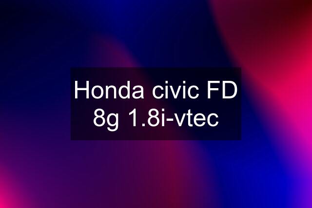 Honda civic FD 8g 1.8i-vtec