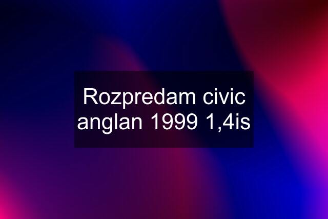 Rozpredam civic anglan 1999 1,4is