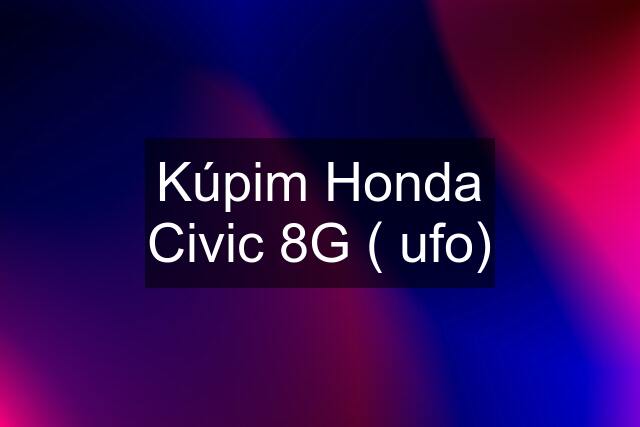 Kúpim Honda Civic 8G ( ufo)
