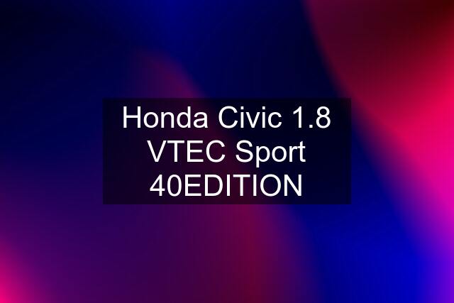 Honda Civic 1.8 VTEC Sport 40EDITION