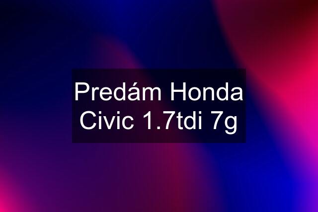 Predám Honda Civic 1.7tdi 7g