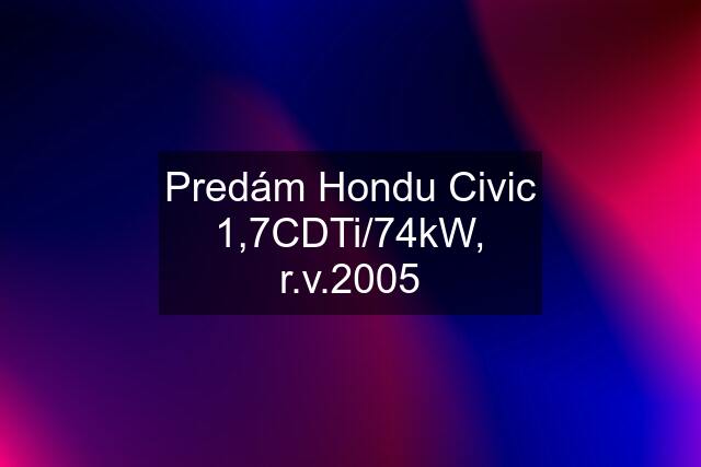 Predám Hondu Civic 1,7CDTi/74kW, r.v.2005