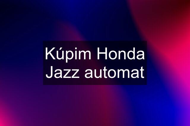 Kúpim Honda Jazz automat