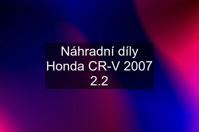 Náhradní díly Honda CR-V 2007 2.2