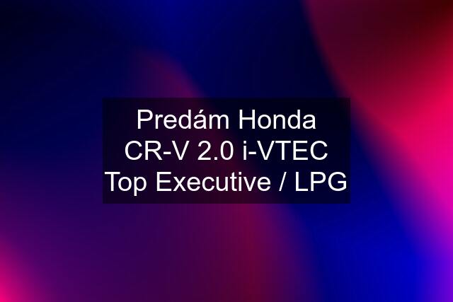 Predám Honda CR-V 2.0 i-VTEC Top Executive / LPG