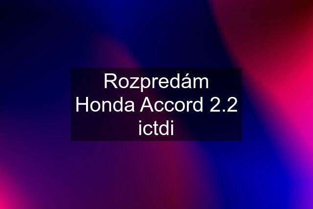 Rozpredám Honda Accord 2.2 ictdi