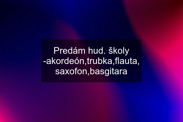 Predám hud. školy -akordeón,trubka,flauta, saxofon,basgitara