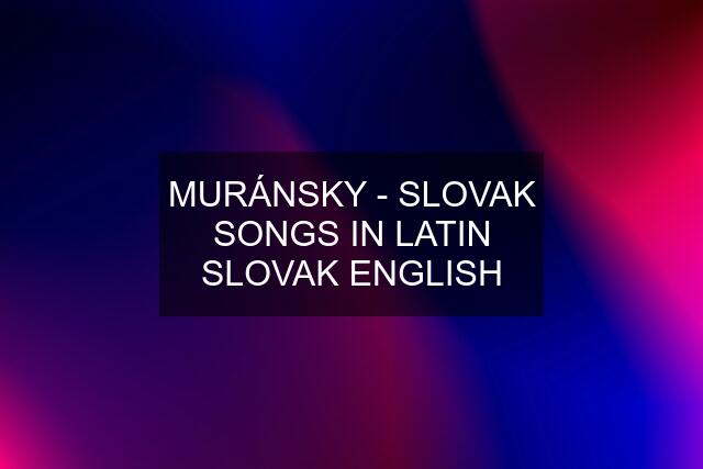 MURÁNSKY - SLOVAK SONGS IN LATIN SLOVAK ENGLISH