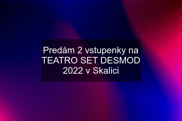 Predám 2 vstupenky na TEATRO SET DESMOD 2022 v Skalici