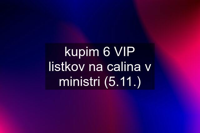 kupim 6 VIP listkov na calina v ministri (5.11.)
