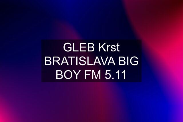 GLEB Krst BRATISLAVA BIG BOY FM 5.11