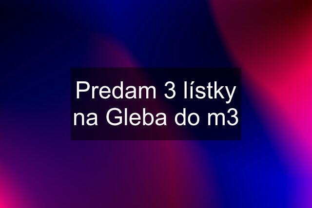 Predam 3 lístky na Gleba do m3