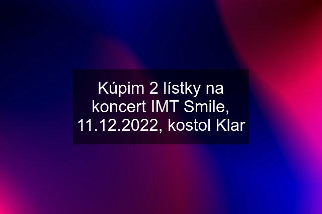 Kúpim 2 lístky na koncert IMT Smile, 11.12.2022, kostol Klar