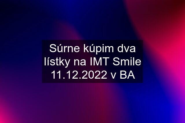 Súrne kúpim dva lístky na IMT Smile 11.12.2022 v BA