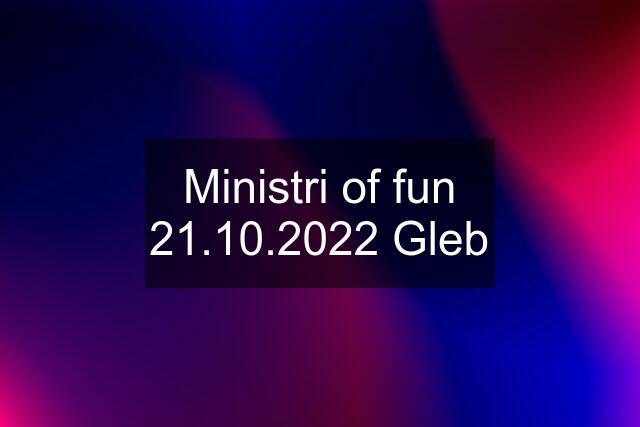 Ministri of fun 21.10.2022 Gleb