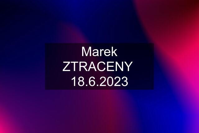 Marek ZTRACENY  18.6.2023