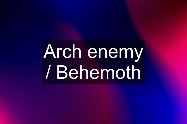 Arch enemy / Behemoth