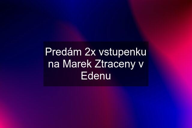 Predám 2x vstupenku na Marek Ztraceny v Edenu