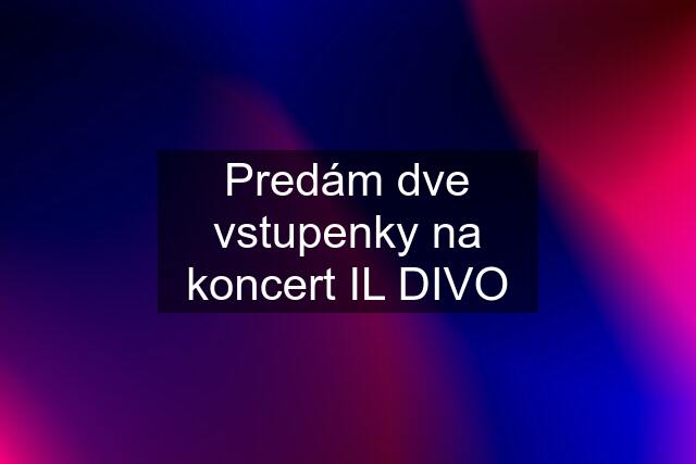 Predám dve vstupenky na koncert IL DIVO