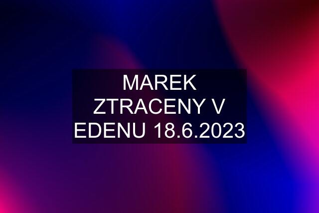 MAREK ZTRACENY V EDENU 18.6.2023