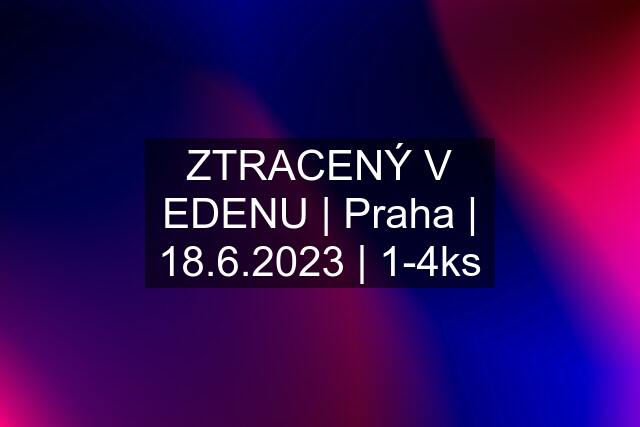 ZTRACENÝ V EDENU | Praha | 18.6.2023 | 1-4ks