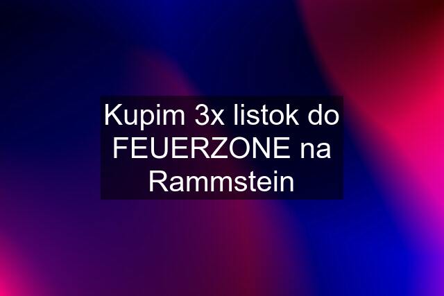 Kupim 3x listok do FEUERZONE na Rammstein