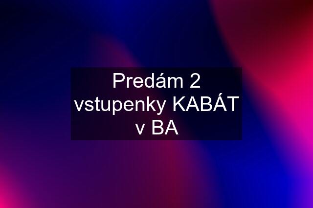 Predám 2 vstupenky KABÁT v BA