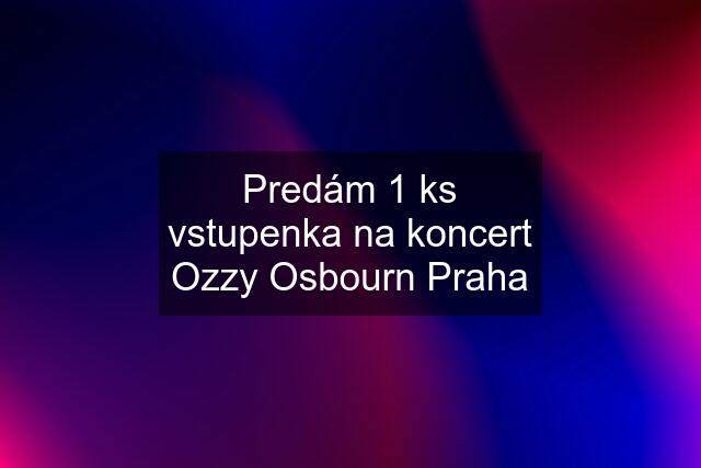 Predám 1 ks vstupenka na koncert Ozzy Osbourn Praha
