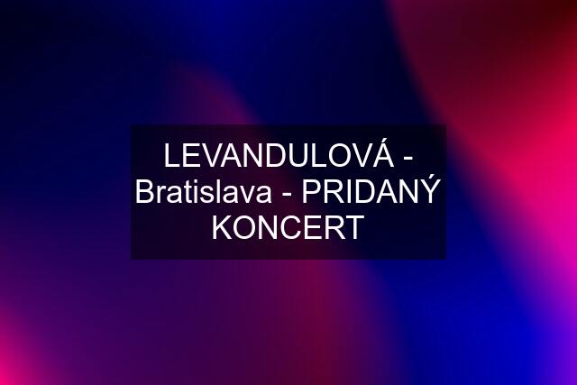 LEVANDULOVÁ - Bratislava - PRIDANÝ KONCERT
