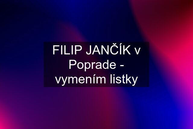 FILIP JANČÍK v Poprade - vymením listky